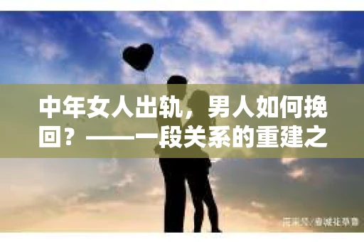 中年女人出轨，男人如何挽回？——一段关系的重建之路