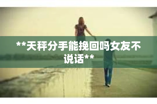 **天秤分手能挽回吗女友不说话**