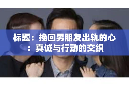 标题：挽回男朋友出轨的心：真诚与行动的交织