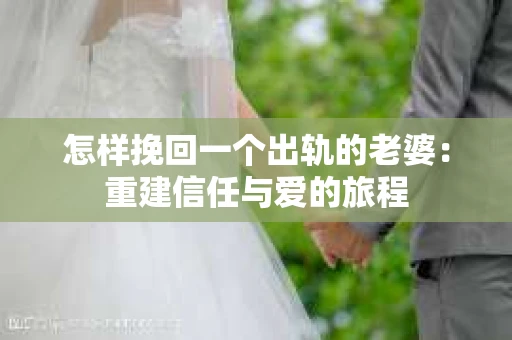 怎样挽回一个出轨的老婆：重建信任与爱的旅程