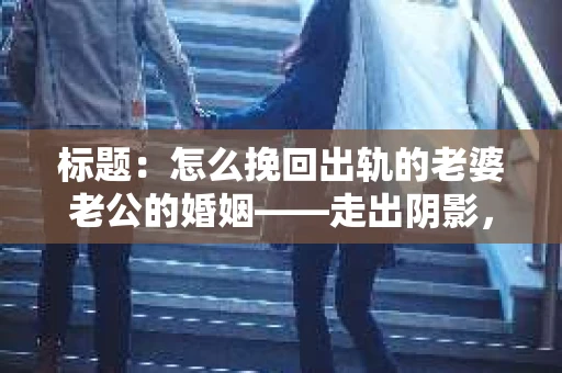 标题：怎么挽回出轨的老婆老公的婚姻——走出阴影，重建信任