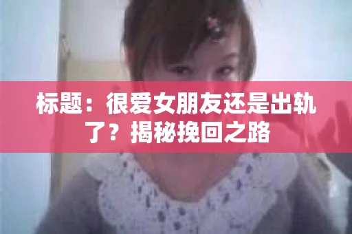 标题：很爱女朋友还是出轨了？揭秘挽回之路