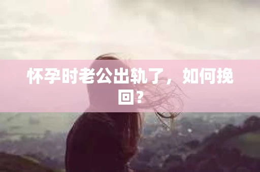怀孕时老公出轨了，如何挽回？