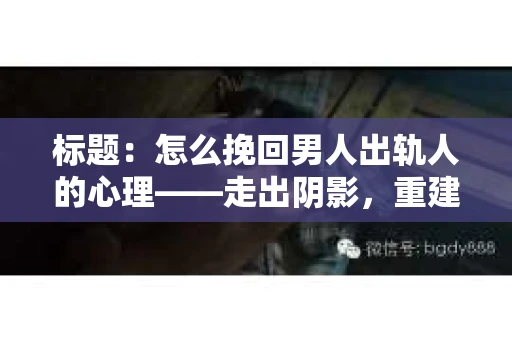标题：怎么挽回男人出轨人的心理——走出阴影，重建信任