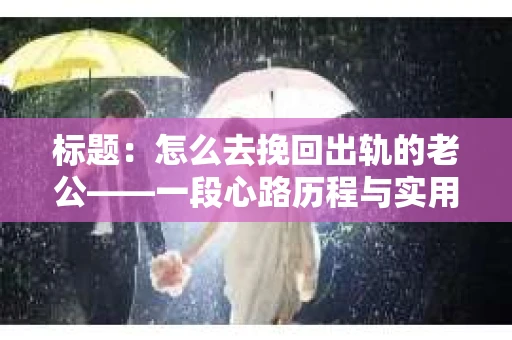 标题：怎么去挽回出轨的老公——一段心路历程与实用建议