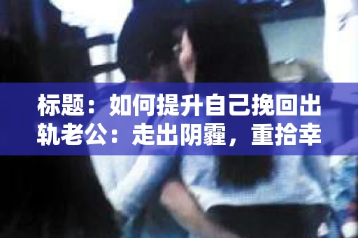 标题：如何提升自己挽回出轨老公：走出阴霾，重拾幸福