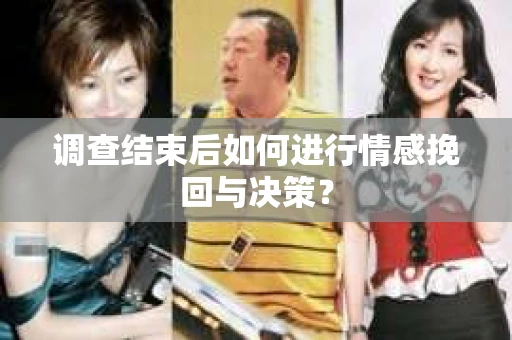 调查结束后如何进行情感挽回与决策？