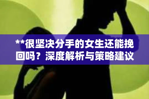 **很坚决分手的女生还能挽回吗？深度解析与策略建议**