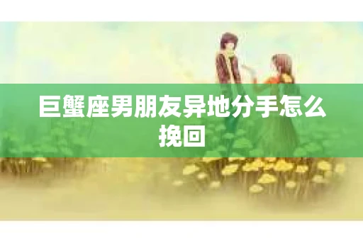巨蟹座男朋友异地分手怎么挽回