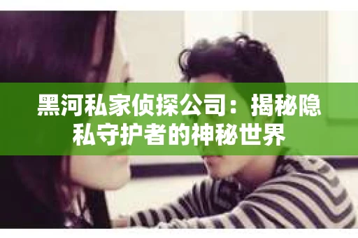 黑河私家侦探公司：揭秘隐私守护者的神秘世界