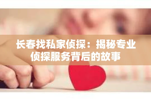长春找私家侦探：揭秘专业侦探服务背后的故事