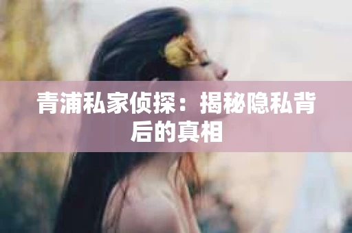 青浦私家侦探：揭秘隐私背后的真相