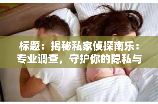 标题：揭秘私家侦探南乐：专业调查，守护你的隐私与权益