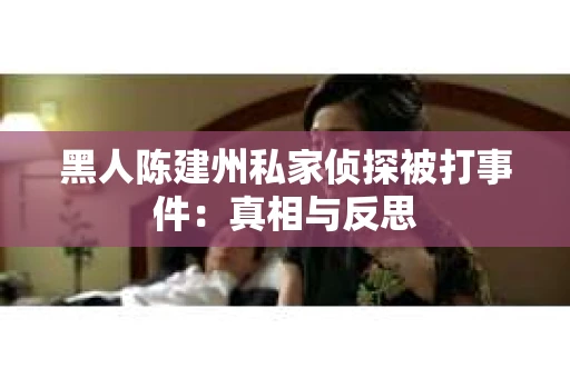 黑人陈建州私家侦探被打事件：真相与反思
