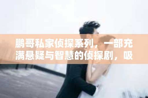 鹏哥私家侦探系列，一部充满悬疑与智慧的侦探剧，吸引了无数观众的眼球。今天，就让我带你走进这个充满神秘色彩的侦探世界，一起在线观看鹏哥私家侦探系列，感受那扣人心弦的故事情节。