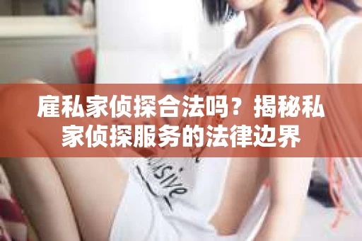 雇私家侦探合法吗？揭秘私家侦探服务的法律边界