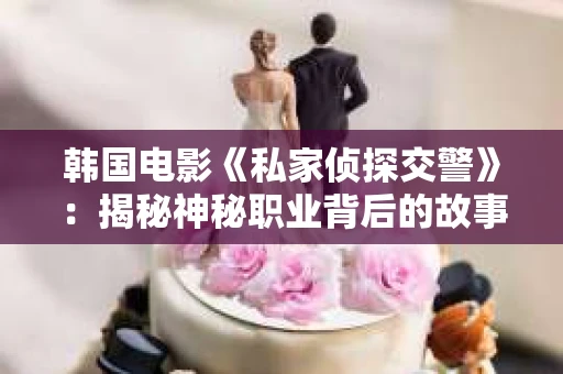 韩国电影《私家侦探交警》：揭秘神秘职业背后的故事