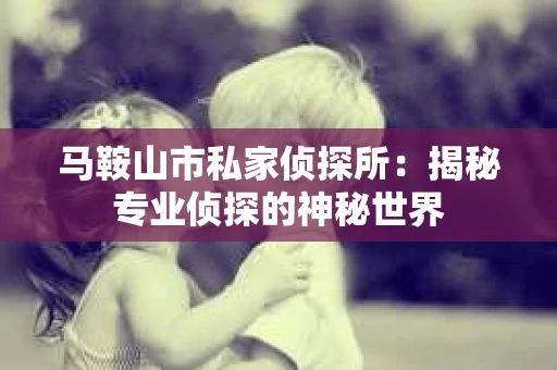 马鞍山市私家侦探所：揭秘专业侦探的神秘世界
