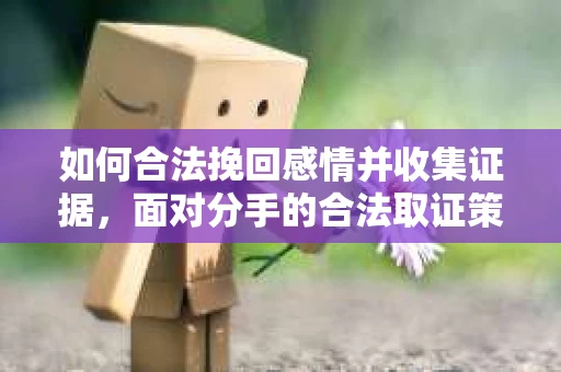 如何合法挽回感情并收集证据，面对分手的合法取证策略
