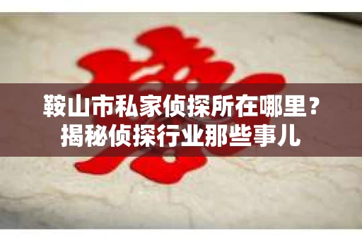 鞍山市私家侦探所在哪里？揭秘侦探行业那些事儿