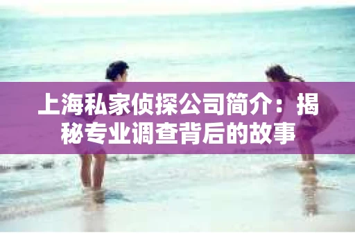上海私家侦探公司简介:揭秘专业调查背后的故事 上海私家侦探公司简介:揭秘专业调查背后的故事