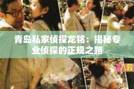 青岛私家侦探龙铭：揭秘专业侦探的正规之路
