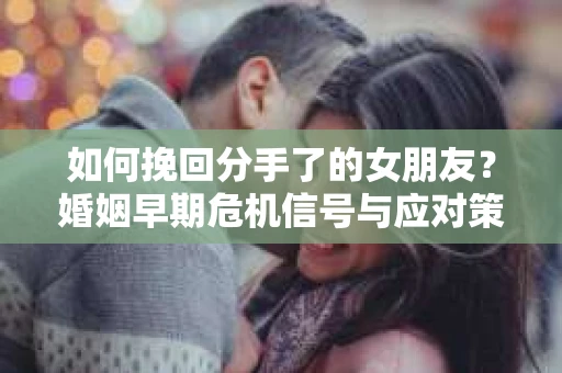 如何挽回分手了的女朋友？婚姻早期危机信号与应对策略