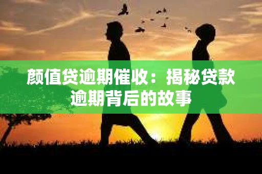 颜值贷逾期催收：揭秘贷款逾期背后的故事