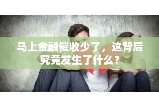 马上金融催收少了，这背后究竟发生了什么？