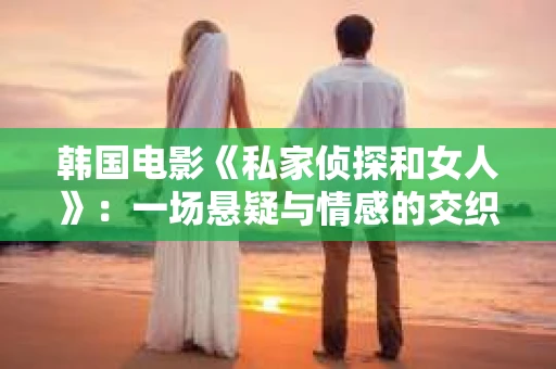 韩国电影《私家侦探和女人》：一场悬疑与情感的交织之旅