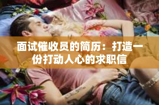 面试催收员的简历：打造一份打动人心的求职信