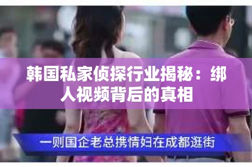 韩国私家侦探行业揭秘：绑人视频背后的真相