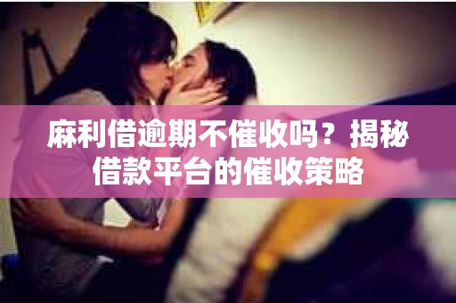 麻利借逾期不催收吗？揭秘借款平台的催收策略
