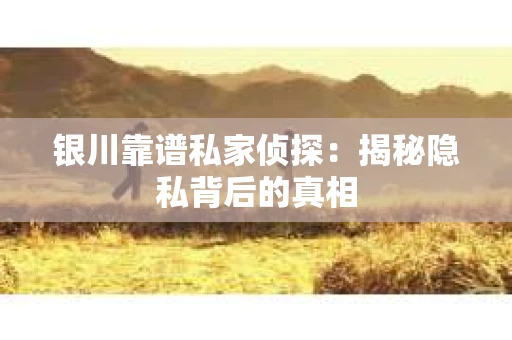 银川靠谱私家侦探：揭秘隐私背后的真相