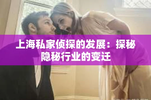 上海私家侦探的发展：探秘隐秘行业的变迁