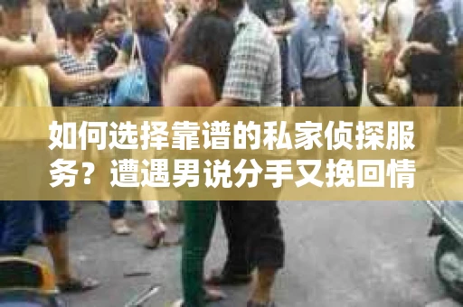 如何选择靠谱的私家侦探服务？遭遇男说分手又挽回情况怎么办？