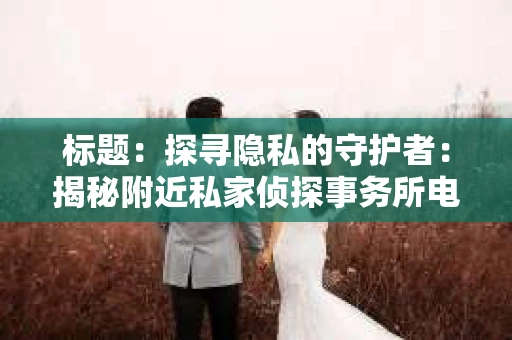 标题：探寻隐私的守护者：揭秘附近私家侦探事务所电话