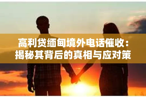 高利贷缅甸境外电话催收：揭秘其背后的真相与应对策略