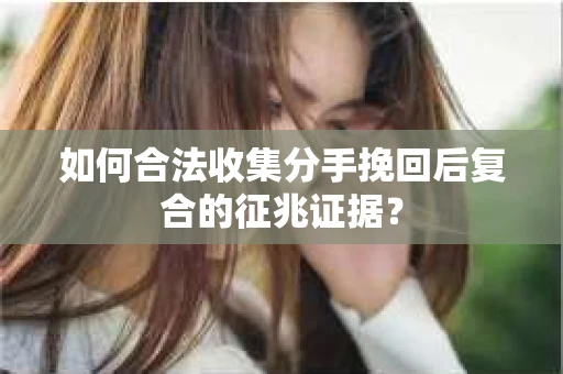 如何合法收集分手挽回后复合的征兆证据？