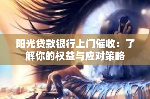阳光贷款银行上门催收：了解你的权益与应对策略