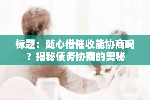标题：随心借催收能协商吗？揭秘债务协商的奥秘