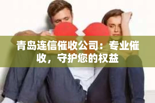 青岛连信催收公司：专业催收，守护您的权益