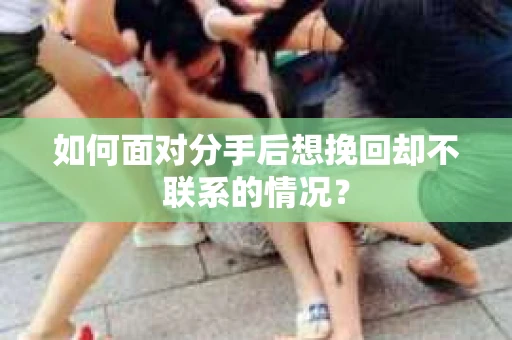 如何面对分手后想挽回却不联系的情况？