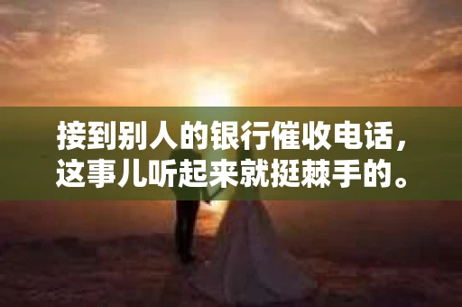 接到别人的银行催收电话，这事儿听起来就挺棘手的。我最近就遇到了这样的事情，所以想和大家聊聊这个话题。首先，你得明白，银行催收电话并不是什么新鲜事儿，但面对这样的电话，我们该如何应对呢？下面，我就从自己的经历出发，和大家分享一下我的看法。