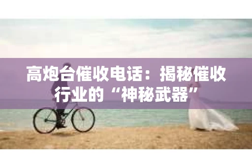 高炮台催收电话：揭秘催收行业的“神秘武器”