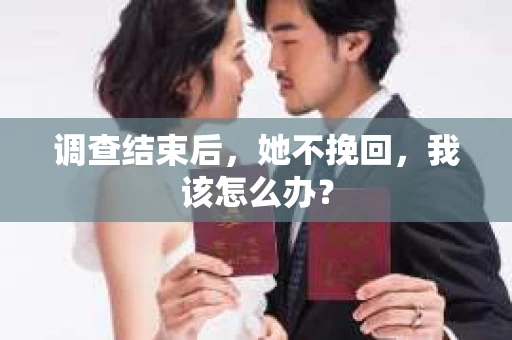 调查结束后，她不挽回，我该怎么办？