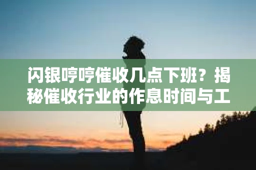 闪银哼哼催收几点下班？揭秘催收行业的作息时间与工作状态
