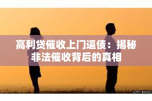 高利贷催收上门逼债：揭秘非法催收背后的真相