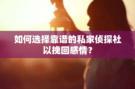 如何选择靠谱的私家侦探社以挽回感情？