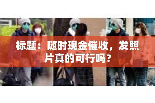 标题：随时现金催收，发照片真的可行吗？
